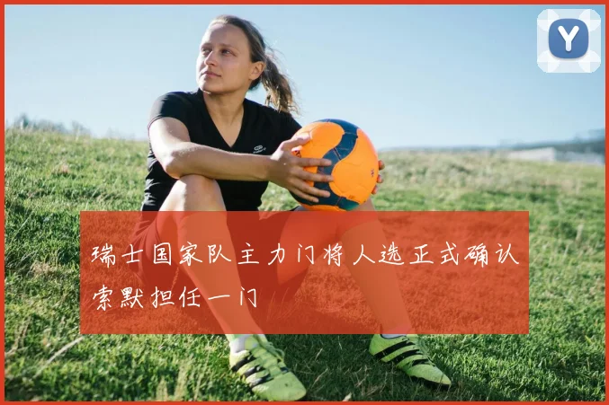 瑞士国家队主力门将人选正式确认索默担任一门