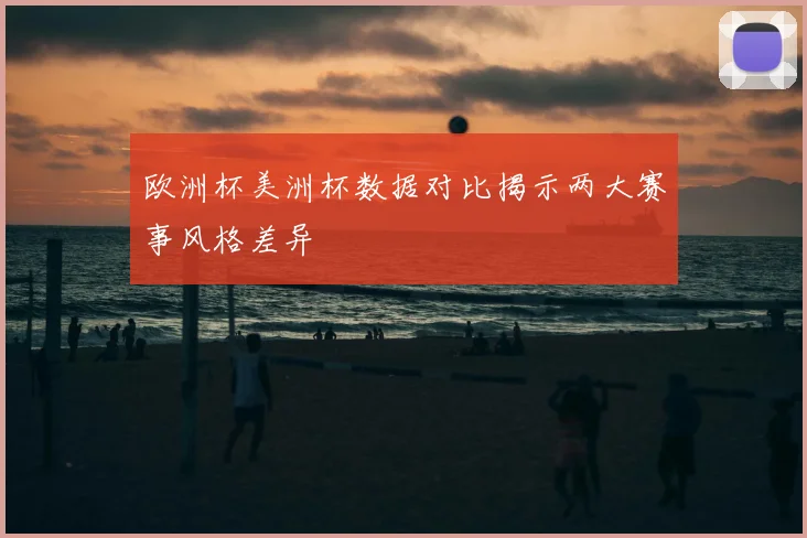 欧洲杯美洲杯数据对比揭示两大赛事风格差异