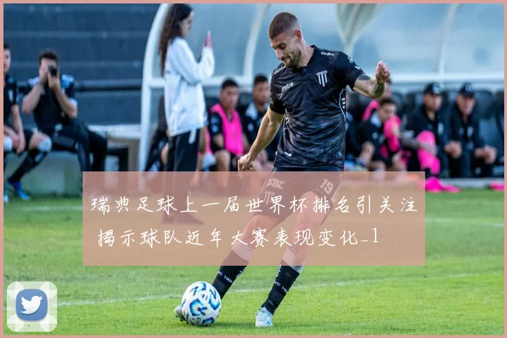 瑞典足球上一届世界杯排名引关注 揭示球队近年大赛表现变化_1