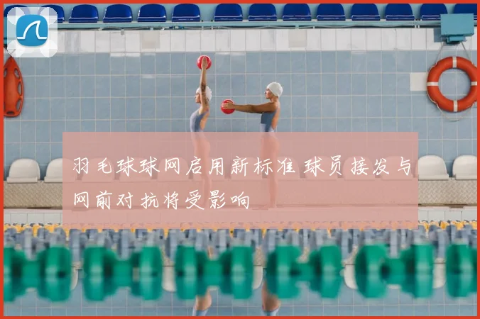 羽毛球球网启用新标准 球员接发与网前对抗将受影响