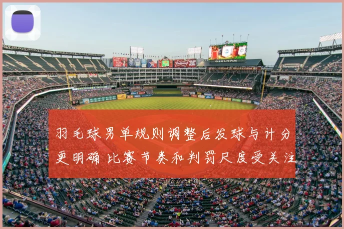 羽毛球男单规则调整后发球与计分更明确 比赛节奏和判罚尺度受关注