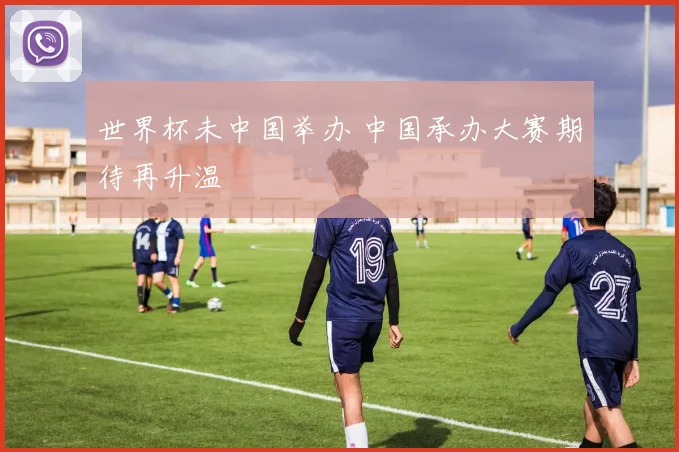 世界杯未中国举办 中国承办大赛期待再升温