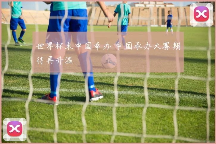 世界杯未中国举办 中国承办大赛期待再升温