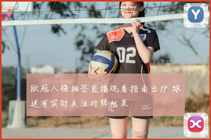 欧冠八强抽签直播观看指南出炉 球迷可实时关注对阵结果
