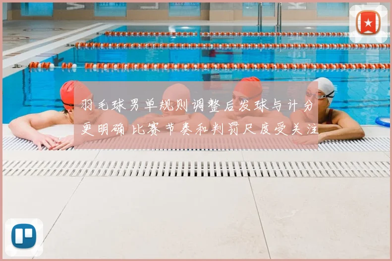 羽毛球男单规则调整后发球与计分更明确 比赛节奏和判罚尺度受关注