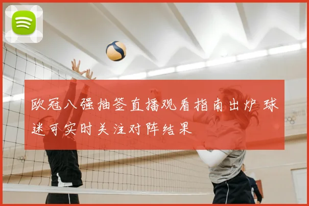 欧冠八强抽签直播观看指南出炉 球迷可实时关注对阵结果