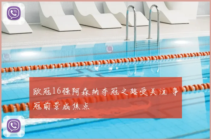 欧冠16强阿森纳夺冠之路受关注 争冠前景成焦点
